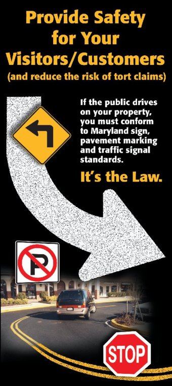 Provide safety for your visitors or customers and reduce the risk of tort claims.  If the public drives on your property, you must conform to Maryland sign, pavement marking and traffic signal standards.  It is the law. 